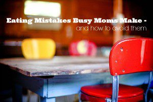 Eating Mistakes Busy Moms Make - and how to avoid them