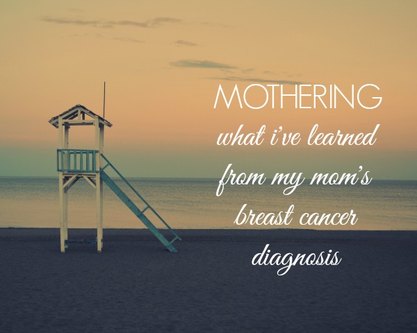 Mothering: What I've Learned From My Mom's Breast Cancer Diagnosis