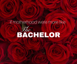 if motherhood were more like the bachelor
